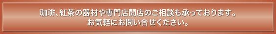 珈琲、紅茶の器材や専門店開店のご相談も承っております。お気軽にお問い合せください。